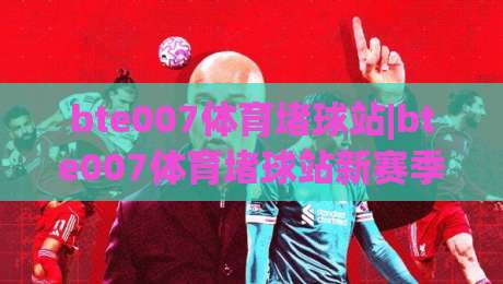 bte007体育堵球站|bte007体育堵球站新赛季观赛体验+社区互动亮点【bte007体育堵球站】内容生态|线上十大最稳让球网升盘在线看评级时间推荐直播源