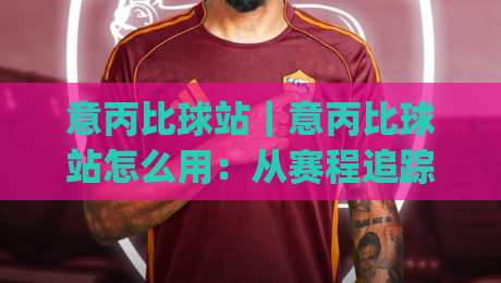 意丙比球站｜意丙比球站怎么用：从赛程追踪到数据复盘的实战思路(意丙比球站)|今晚靠谱最火进球站社区排行信号赔率升盘在线看