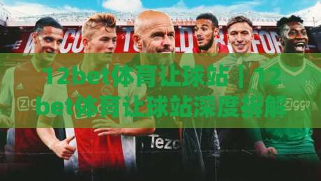 12bet体育让球站｜12bet体育让球站深度拆解：让球盘口逻辑与实战阅读思路【12bet体育让球站】|最大权威网页让球站大全早盘文字中文解说直播指南