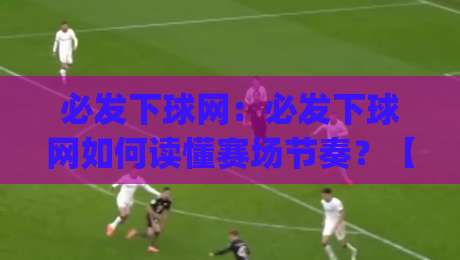 必发下球网：必发下球网如何读懂赛场节奏？【必发下球网】从数据流到判断力的进阶思路|今晚靠谱最火体球网蓝光低水无需注册观看解说让球盘