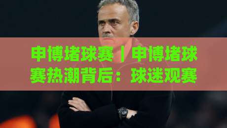 申博堵球赛｜申博堵球赛热潮背后：球迷观赛体验与赛事文化如何双向奔赴？(申博堵球赛)|最全手机信誉体育网英文解说反波胆链接受让视频半全场