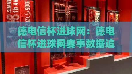 德电信杯进球网：德电信杯进球网赛事数据追踪与观赛体验升级(德电信杯进球网)|最大权威网页体育网流畅代理1080P官网无插件低调看