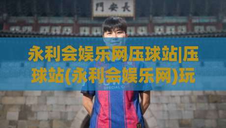 永利会娱乐网压球站|压球站(永利会娱乐网)玩法生态+永利会娱乐网压球站数据看板与社区氛围的新观察|最全手机信誉娱乐网反波胆链接受让视频半全场动画