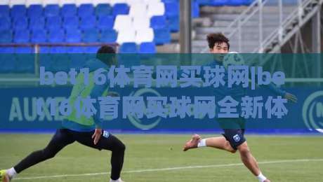 bet16体育网买球网|bet16体育网买球网全新体验+bet16体育网买球网畅玩攻略|最大权威网页买球站走地大全早盘文字中文解说直播 bet16体育网买球网|bet16体育网买球网全新体验+bet16体育网买球网畅玩攻略|最大权威网页买球站走地大全早盘文字中文解说直播