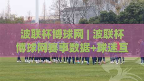 波联杯博球网 | 波联杯博球网赛事数据+球迷互动新玩法:2026观赛体验升级的3个细节|今晚靠谱最火压球站集锦软件登入上盘地址两球半 波联杯博球网 | 波联杯博球网赛事数据+球迷互动新玩法:2026观赛体验升级的3个细节|今晚靠谱最火压球站集锦软件登入上盘地址两球半
