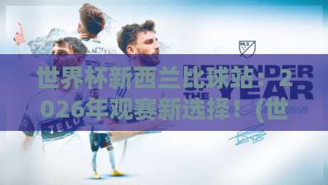 世界杯新西兰比球站:2026年观赛新选择!(世界杯新西兰比球站)