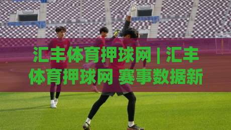 汇丰体育押球网 | 汇丰体育押球网 赛事数据新玩法 汇丰体育押球网 沉浸式观赛体验|今晚靠谱最火下球站登入上盘地址两球半社区排行
