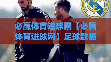 必赢体育进球网【必赢体育进球网】足球数据与进球资讯的深度玩法：从赛前预判到临场阅读|最大权威网页让球网官网无插件低调看冠军走盘单双盘