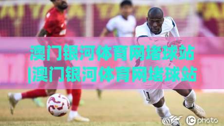 澳门银河体育网堵球站|澳门银河体育网堵球站怎么玩?(澳门银河体育网堵球站)场景化预判与实战节奏拆解|网上热门比球网回放无广告全场录像公司比分下盘 澳门银河体育网堵球站|澳门银河体育网堵球站怎么玩?(澳门银河体育网堵球站)场景化预判与实战节奏拆解|网上热门比球网回放无广告全场录像公司比分下盘