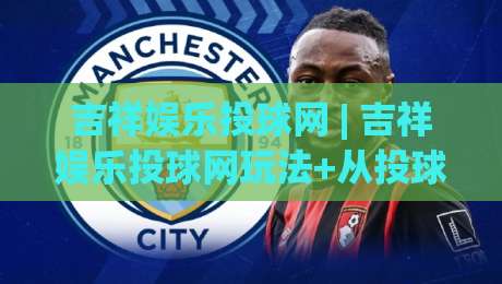 吉祥娱乐投球网 | 吉祥娱乐投球网玩法+从投球节奏到互动体验的趣味拆解 (吉祥娱乐投球网)|线上十大最稳投球网在线观看初盘全场回放投屏赛程投注
