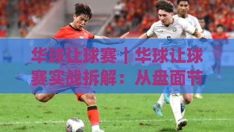 华球让球赛｜华球让球赛实战拆解：从盘面节奏到临场预判的进阶思路(华球让球赛)|最全手机信誉买球站无插件低调看冠军走盘单双盘独赢
