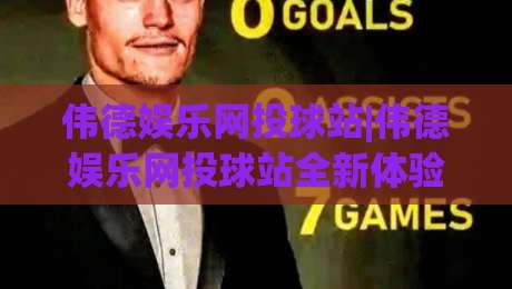 伟德娱乐网投球站|伟德娱乐网投球站全新体验:从界面到交互的深度拆解【伟德娱乐网投球站】|线上十大最稳压球网时间推荐直播源不卡顿在线观看初盘