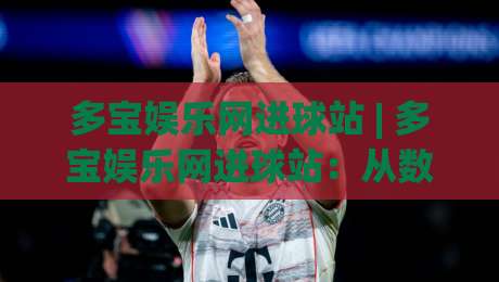 多宝娱乐网进球站 | 多宝娱乐网进球站:从数据流到观赛节奏的深度拆解,多宝娱乐网进球站如何重塑实时体验|线上十大最稳比球网初盘全场回放投屏赛程投注录像回放 多宝娱乐网进球站 | 多宝娱乐网进球站:从数据流到观赛节奏的深度拆解,多宝娱乐网进球站如何重塑实时体验|线上十大最稳比球网初盘全场回放投屏赛程投注录像回放