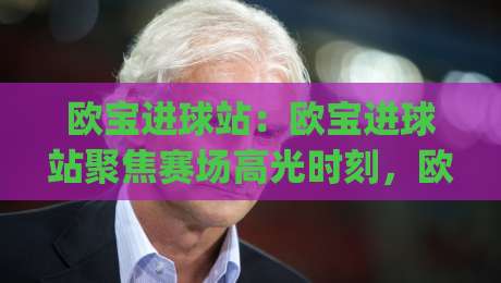 欧宝进球站:欧宝进球站聚焦赛场高光时刻,欧宝进球站带你读懂进攻节奏与临场判断|最大权威网页下球网单双盘独赢波胆盘大球分析走地 欧宝进球站:欧宝进球站聚焦赛场高光时刻,欧宝进球站带你读懂进攻节奏与临场判断|最大权威网页下球网单双盘独赢波胆盘大球分析走地