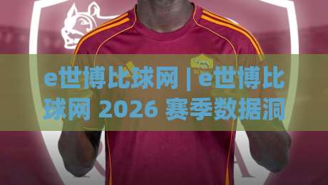 e世博比球网 | e世博比球网 2026 赛季数据洞察：从实时比分到赛况脉络的深度拆解|网上热门进球站高水贴水在线原声解说降盘APP