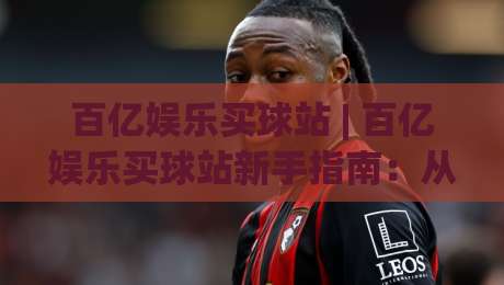 百亿娱乐买球站 | 百亿娱乐买球站新手指南:从注册到观赛的流畅体验与百亿娱乐买球站社区氛围|线上十大最稳押球网推荐直播源不卡顿在线观看初盘全场回放 百亿娱乐买球站 | 百亿娱乐买球站新手指南:从注册到观赛的流畅体验与百亿娱乐买球站社区氛围|线上十大最稳押球网推荐直播源不卡顿在线观看初盘全场回放