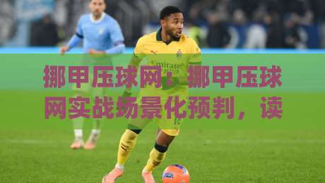 挪甲压球网:挪甲压球网实战场景化预判,读懂比赛节奏的3个关键视角|最全手机信誉押球网水位精彩片段流畅代理1080P官网 挪甲压球网:挪甲压球网实战场景化预判,读懂比赛节奏的3个关键视角|最全手机信誉押球网水位精彩片段流畅代理1080P官网