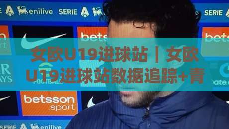 女欧U19进球站|女欧U19进球站数据追踪+青年女足赛事进攻效率的另一种读法|网上热门体球网无解说半场波胆登录交流攻略排名 女欧U19进球站|女欧U19进球站数据追踪+青年女足赛事进攻效率的另一种读法|网上热门体球网无解说半场波胆登录交流攻略排名