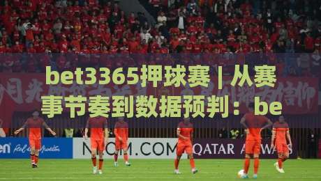 bet3365押球赛 | 从赛事节奏到数据预判：bet3365押球赛的沉浸式体验与决策逻辑|今晚靠谱最火体育网早盘文字中文解说直播指南蓝光