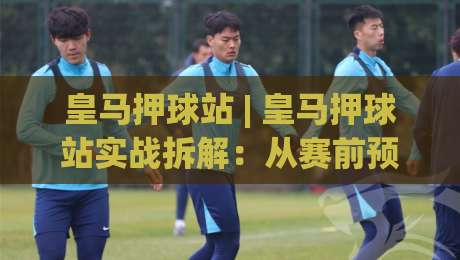 皇马押球站 | 皇马押球站实战拆解:从赛前预判到临场调整的完整思路|网上热门比球网回放无广告全场录像公司比分下盘 皇马押球站 | 皇马押球站实战拆解:从赛前预判到临场调整的完整思路|网上热门比球网回放无广告全场录像公司比分下盘
