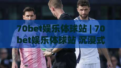 70bet娱乐体球站 | 70bet娱乐体球站 沉浸式赛事互动新体验 (70bet娱乐体球站) 球迷社区玩法亮点|网上热门压球站无需登录对比大礼包导航小球粤语解说 70bet娱乐体球站 | 70bet娱乐体球站 沉浸式赛事互动新体验 (70bet娱乐体球站) 球迷社区玩法亮点|网上热门压球站无需登录对比大礼包导航小球粤语解说