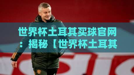 世界杯土耳其买球官网：揭秘【世界杯土耳其买球官网】背后的真相与风险