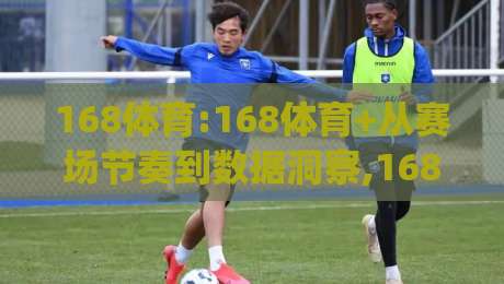 168体育:168体育+从赛场节奏到数据洞察,168体育如何让观赛体验更有层次?|今日最新外围投球网大小球预测免安装走势频道英文解说