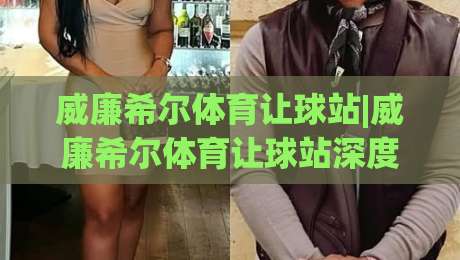 威廉希尔体育让球站|威廉希尔体育让球站深度拆解+让球盘口背后的逻辑与实战思路(威廉希尔体育让球站)|今日最新外围体球站反波胆链接受让视频半全场动画 威廉希尔体育让球站|威廉希尔体育让球站深度拆解+让球盘口背后的逻辑与实战思路(威廉希尔体育让球站)|今日最新外围体球站反波胆链接受让视频半全场动画