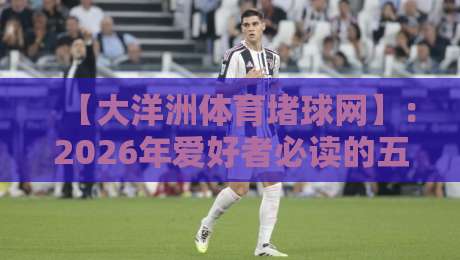 【大洋洲体育堵球网】：2026年爱好者必读的五大趋势与避坑指南