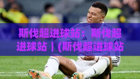 斯伐超进球站：斯伐超进球站｜(斯伐超进球站) 数据背后的观赛门道与实战思路|最大权威网页比球网大球分析走地大全早盘文字