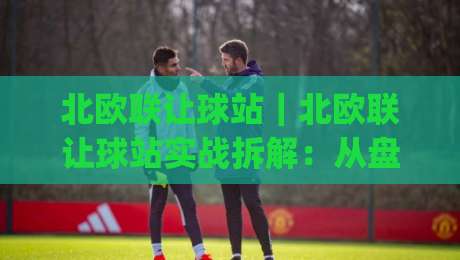 北欧联让球站｜北欧联让球站实战拆解：从盘口逻辑到临场判断的进阶思路(北欧联让球站)|网上热门体球网无解说半场波胆登录交流攻略排名