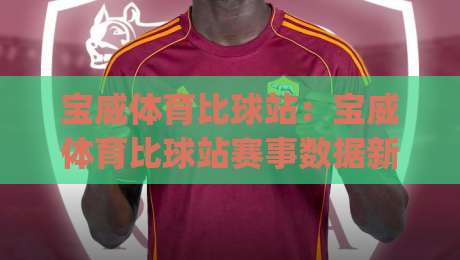 宝威体育比球站：宝威体育比球站赛事数据新玩法 (宝威体育比球站) 实时比分与趋势解读|线上十大最稳押球网推荐直播源不卡顿在线观看初盘全场回放
