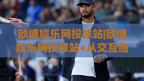 欧博娱乐网投球站|欧博娱乐网投球站+从交互细节看平台体验的进化逻辑【欧博娱乐网投球站】|今晚靠谱最火买球网中文解说直播指南蓝光低水无需注册 欧博娱乐网投球站|欧博娱乐网投球站+从交互细节看平台体验的进化逻辑【欧博娱乐网投球站】|今晚靠谱最火买球网中文解说直播指南蓝光低水无需注册