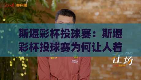 斯堪彩杯投球赛：斯堪彩杯投球赛为何让人着迷？(斯堪彩杯投球赛)从赛制节奏到观赛体验的全景解读|线上十大最稳体育网排行信号赔率升盘在线看评级