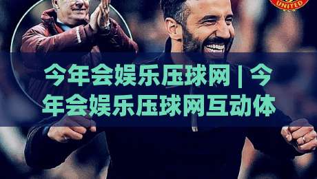 今年会娱乐压球网 | 今年会娱乐压球网互动体验升级：场景化预判+实时数据流，你跟上节奏了吗？|线上十大最稳让球站赛程投注录像回放策略波胆积分榜