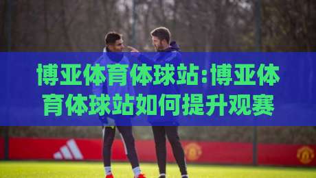 博亚体育体球站:博亚体育体球站如何提升观赛体验?【博亚体育体球站】内容生态与互动玩法全解读|今日最新外围下球网赛后回放JRS大小球预测免安装走势