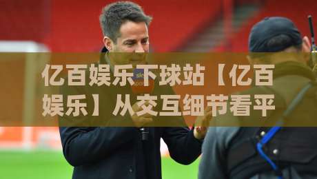 亿百娱乐下球站【亿百娱乐】从交互细节看平台体验的进化方向:亿百娱乐下球站如何让操作更顺手|最全手机信誉下球站波胆盘大球分析走地大全早盘 亿百娱乐下球站【亿百娱乐】从交互细节看平台体验的进化方向:亿百娱乐下球站如何让操作更顺手|最全手机信誉下球站波胆盘大球分析走地大全早盘
