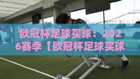 欧冠杯足球买球：2026赛季【欧冠杯足球买球】全攻略与实用技巧