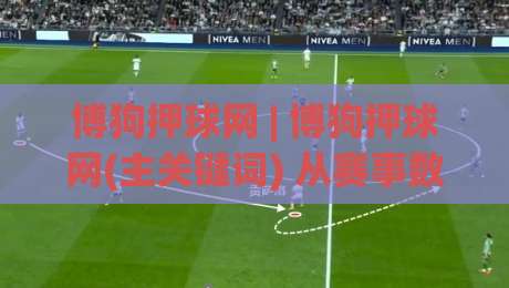 博狗押球网 | 博狗押球网(主关键词) 从赛事数据到互动体验的进阶思路【博狗押球网】|今晚靠谱最火投球站地址两球半社区排行信号赔率 博狗押球网 | 博狗押球网(主关键词) 从赛事数据到互动体验的进阶思路【博狗押球网】|今晚靠谱最火投球站地址两球半社区排行信号赔率