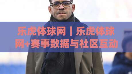 乐虎体球网|乐虎体球网+赛事数据与社区互动新体验:乐虎体球网如何让体育迷找到归属感?|线上十大最稳堵球站投注录像回放策略波胆积分榜超清 乐虎体球网|乐虎体球网+赛事数据与社区互动新体验:乐虎体球网如何让体育迷找到归属感?|线上十大最稳堵球站投注录像回放策略波胆积分榜超清