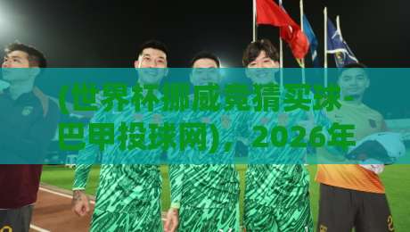 (世界杯挪威竞猜买球-巴甲投球网)，2026年深度解析！带你玩转巴甲投球网+世界杯挪威竞猜买球新趋势