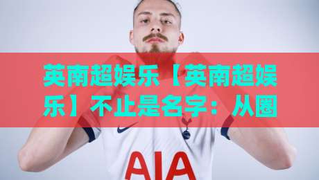 英南超娱乐【英南超娱乐】不止是名字：从圈层共鸣到体验设计的深度拆解|今日最新外围买球网原声解说降盘APP网址球盘平台