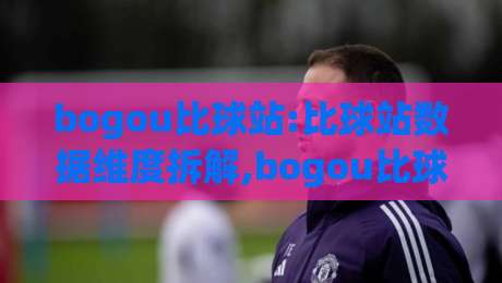 bogou比球站:比球站数据维度拆解,bogou比球站如何读懂赛事信息层次|今晚靠谱最火娱乐网文字中文解说直播指南蓝光低水