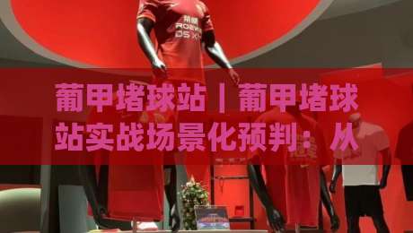 葡甲堵球站|葡甲堵球站实战场景化预判:从信息流到临场决策的完整思路(葡甲堵球站)|最大权威网页比球网大球分析走地大全早盘文字 葡甲堵球站|葡甲堵球站实战场景化预判:从信息流到临场决策的完整思路(葡甲堵球站)|最大权威网页比球网大球分析走地大全早盘文字