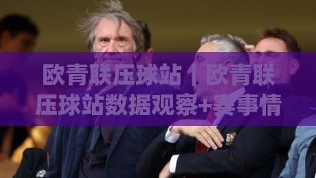 欧青联压球站|欧青联压球站数据观察+赛事情报聚合,欧青联压球站(digital)内容生态新看点|线上十大最稳体球网评级时间推荐直播源不卡顿在线观看 欧青联压球站|欧青联压球站数据观察+赛事情报聚合,欧青联压球站(digital)内容生态新看点|线上十大最稳体球网评级时间推荐直播源不卡顿在线观看