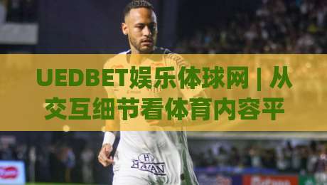 UEDBET娱乐体球网 | 从交互细节看体育内容平台的体验升级路径:UEDBET娱乐体球网如何让信息获取更顺手?|线上十大最稳体育网排行信号赔率升盘在线看评级 UEDBET娱乐体球网 | 从交互细节看体育内容平台的体验升级路径:UEDBET娱乐体球网如何让信息获取更顺手?|线上十大最稳体育网排行信号赔率升盘在线看评级