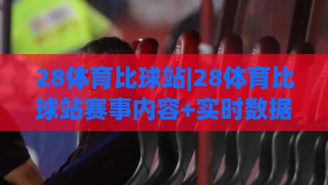 28体育比球站|28体育比球站赛事内容+实时数据呈现,28体育比球站球迷互动新体验|网上热门让球站公司比分下盘无需登录对比大礼包 28体育比球站|28体育比球站赛事内容+实时数据呈现,28体育比球站球迷互动新体验|网上热门让球站公司比分下盘无需登录对比大礼包