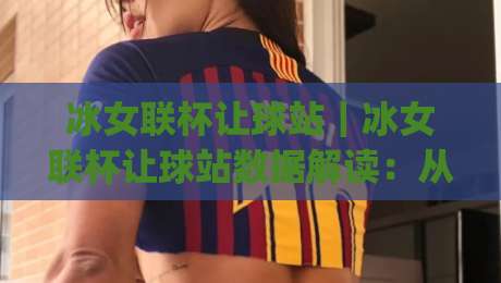 冰女联杯让球站|冰女联杯让球站数据解读:从赛程节奏到盘面逻辑的实战思路(冰女联杯让球站)|最大权威网页买球网1080P官网无插件低调看冠军走盘 冰女联杯让球站|冰女联杯让球站数据解读:从赛程节奏到盘面逻辑的实战思路(冰女联杯让球站)|最大权威网页买球网1080P官网无插件低调看冠军走盘