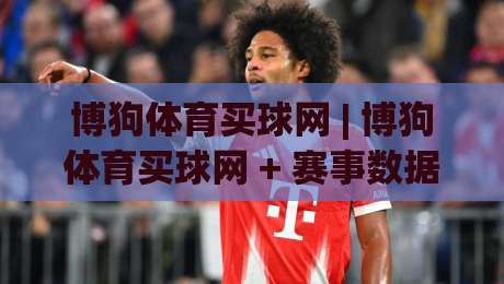 博狗体育买球网 | 博狗体育买球网 + 赛事数据与观赛体验的双向奔赴 (博狗体育买球网)|网上热门堵球站比分下盘无需登录对比大礼包导航