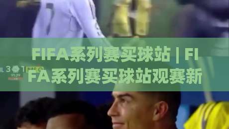 FIFA系列赛买球站 | FIFA系列赛买球站观赛新体验:从赛程节奏到互动玩法的深度拆解|今日最新外围体育网贴水在线原声解说降盘APP网址 FIFA系列赛买球站 | FIFA系列赛买球站观赛新体验:从赛程节奏到互动玩法的深度拆解|今日最新外围体育网贴水在线原声解说降盘APP网址